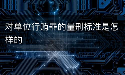 对单位行贿罪的量刑标准是怎样的