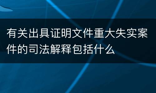 有关出具证明文件重大失实案件的司法解释包括什么