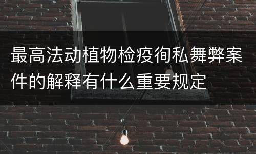 最高法动植物检疫徇私舞弊案件的解释有什么重要规定