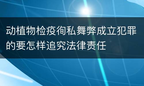 动植物检疫徇私舞弊成立犯罪的要怎样追究法律责任