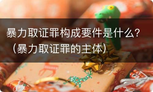 暴力取证罪构成要件是什么？（暴力取证罪的主体）