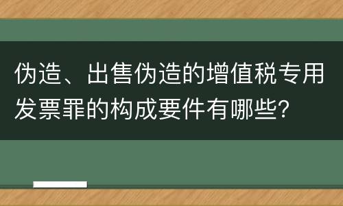 伪造、出售伪造的增值税专用发票罪的构成要件有哪些？