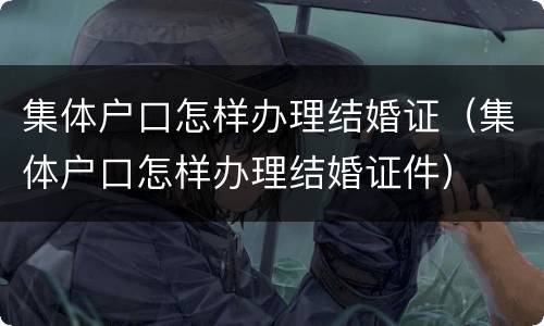 集体户口怎样办理结婚证（集体户口怎样办理结婚证件）