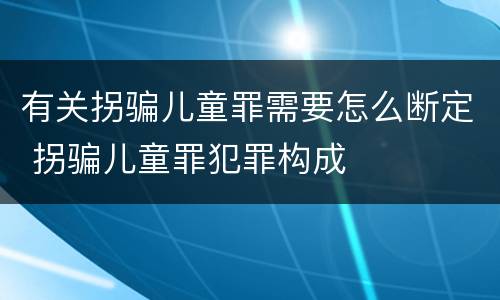 有关拐骗儿童罪需要怎么断定 拐骗儿童罪犯罪构成