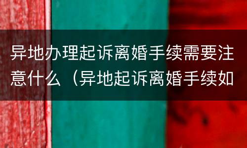 异地办理起诉离婚手续需要注意什么（异地起诉离婚手续如何办理）