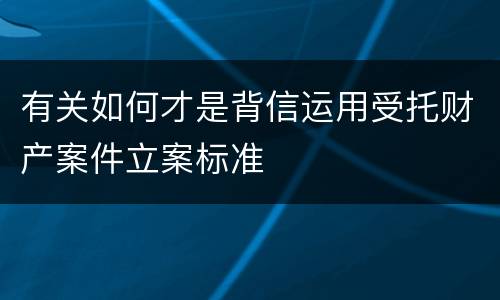 有关如何才是背信运用受托财产案件立案标准