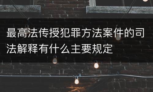 最高法传授犯罪方法案件的司法解释有什么主要规定