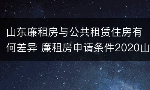 山东廉租房与公共租赁住房有何差异 廉租房申请条件2020山东