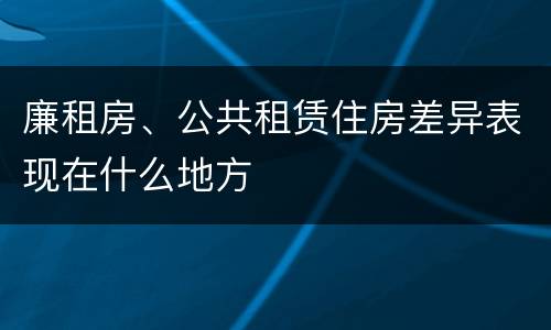 廉租房、公共租赁住房差异表现在什么地方