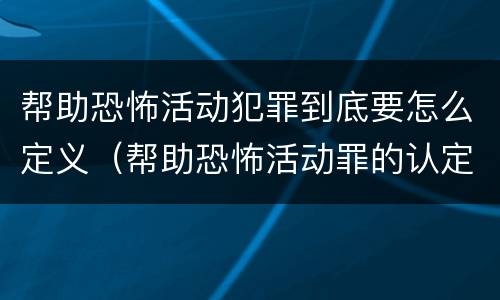 帮助恐怖活动犯罪到底要怎么定义（帮助恐怖活动罪的认定）