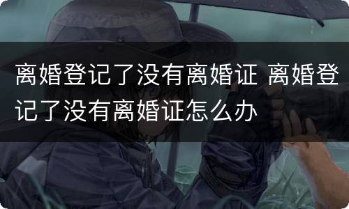 离婚登记了没有离婚证 离婚登记了没有离婚证怎么办