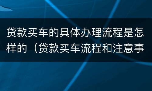 贷款买车的具体办理流程是怎样的（贷款买车流程和注意事项）