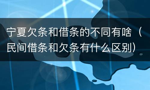 宁夏欠条和借条的不同有啥（民间借条和欠条有什么区别）