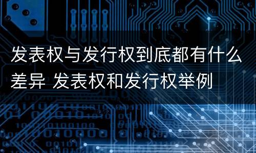 发表权与发行权到底都有什么差异 发表权和发行权举例