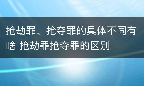 抢劫罪、抢夺罪的具体不同有啥 抢劫罪抢夺罪的区别