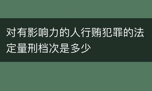 对有影响力的人行贿犯罪的法定量刑档次是多少