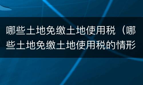 哪些土地免缴土地使用税（哪些土地免缴土地使用税的情形）