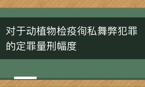 对于动植物检疫徇私舞弊犯罪的定罪量刑幅度