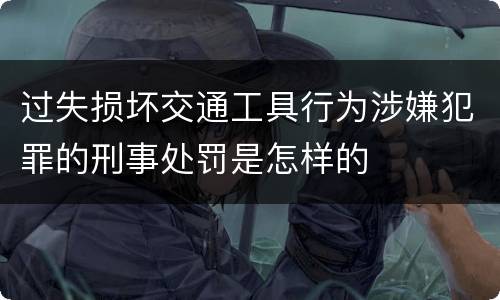 过失损坏交通工具行为涉嫌犯罪的刑事处罚是怎样的