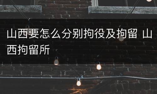 山西要怎么分别拘役及拘留 山西拘留所