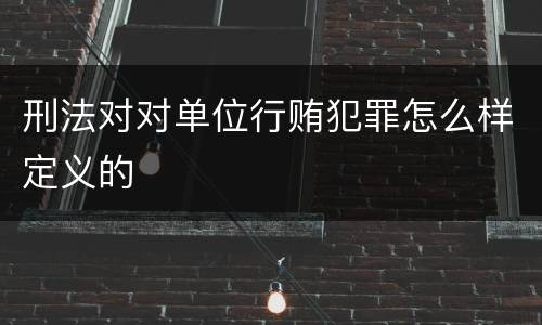 刑法对对单位行贿犯罪怎么样定义的