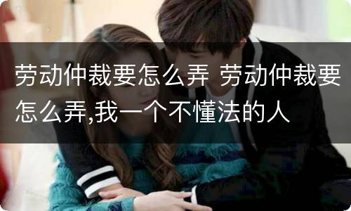 劳动仲裁要怎么弄 劳动仲裁要怎么弄,我一个不懂法的人