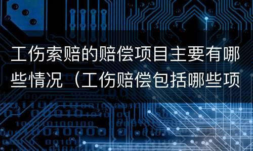 工伤索赔的赔偿项目主要有哪些情况（工伤赔偿包括哪些项目）