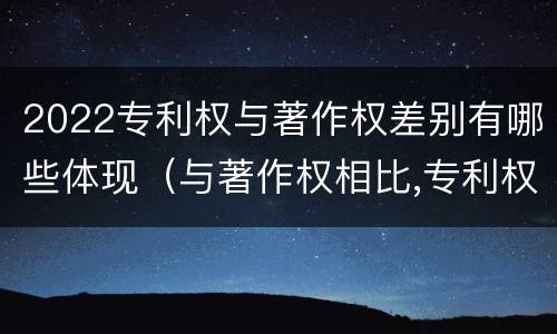 2022专利权与著作权差别有哪些体现（与著作权相比,专利权有哪些特征）