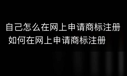 自己怎么在网上申请商标注册 如何在网上申请商标注册