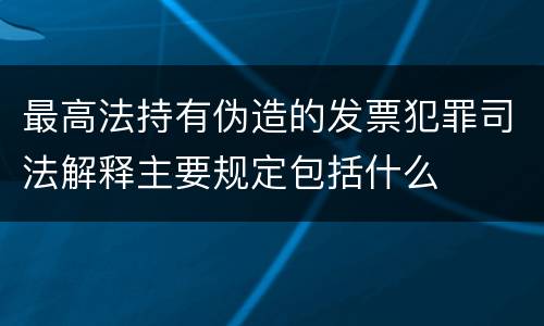 最高法持有伪造的发票犯罪司法解释主要规定包括什么