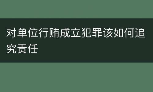 对单位行贿成立犯罪该如何追究责任