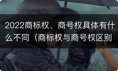 2022商标权、商号权具体有什么不同（商标权与商号权区别）