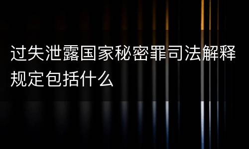 过失泄露国家秘密罪司法解释规定包括什么