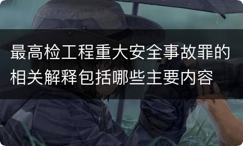 最高检工程重大安全事故罪的相关解释包括哪些主要内容