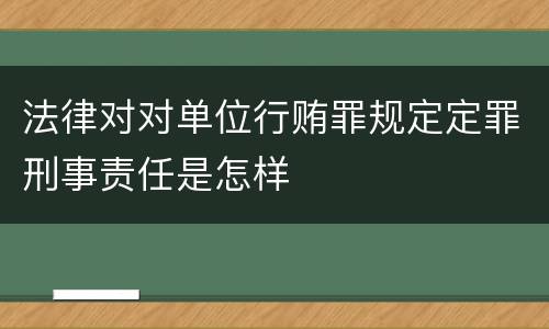 法律对对单位行贿罪规定定罪刑事责任是怎样
