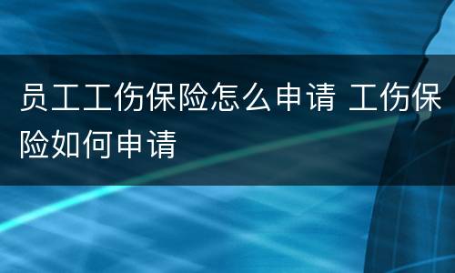 员工工伤保险怎么申请 工伤保险如何申请