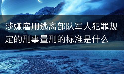 涉嫌雇用逃离部队军人犯罪规定的刑事量刑的标准是什么