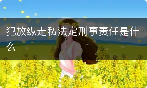 犯放纵走私法定刑事责任是什么