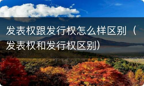 发表权跟发行权怎么样区别（发表权和发行权区别）