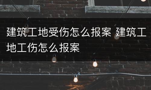 建筑工地受伤怎么报案 建筑工地工伤怎么报案