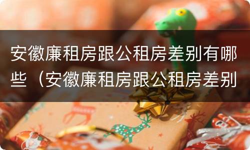 安徽廉租房跟公租房差别有哪些（安徽廉租房跟公租房差别有哪些呢）