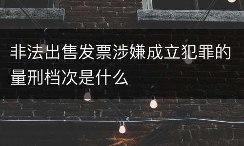 非法出售发票涉嫌成立犯罪的量刑档次是什么