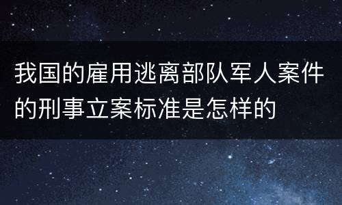 我国的雇用逃离部队军人案件的刑事立案标准是怎样的