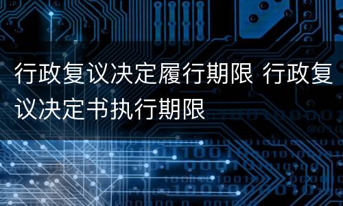 行政复议决定履行期限 行政复议决定书执行期限