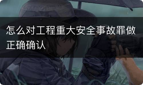 怎么对工程重大安全事故罪做正确确认