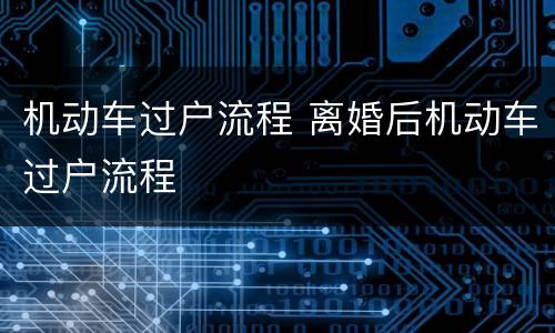 机动车过户流程 离婚后机动车过户流程