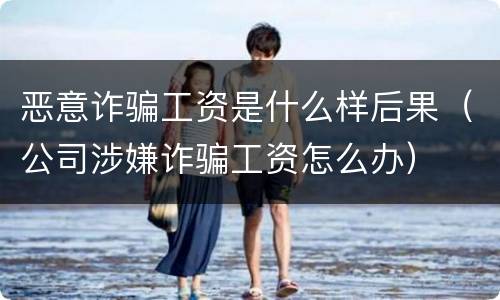 恶意诈骗工资是什么样后果（公司涉嫌诈骗工资怎么办）