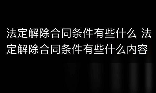 法定解除合同条件有些什么 法定解除合同条件有些什么内容