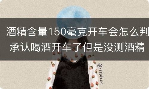 酒精含量150毫克开车会怎么判 承认喝酒开车了但是没测酒精含量怎么定罪