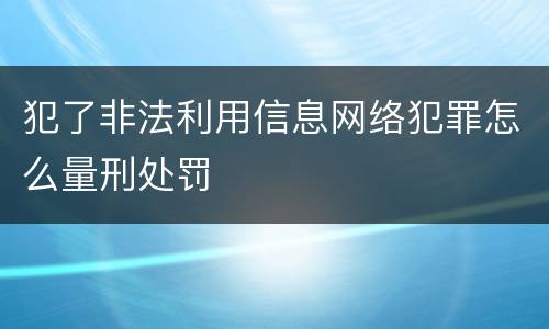 犯了非法利用信息网络犯罪怎么量刑处罚